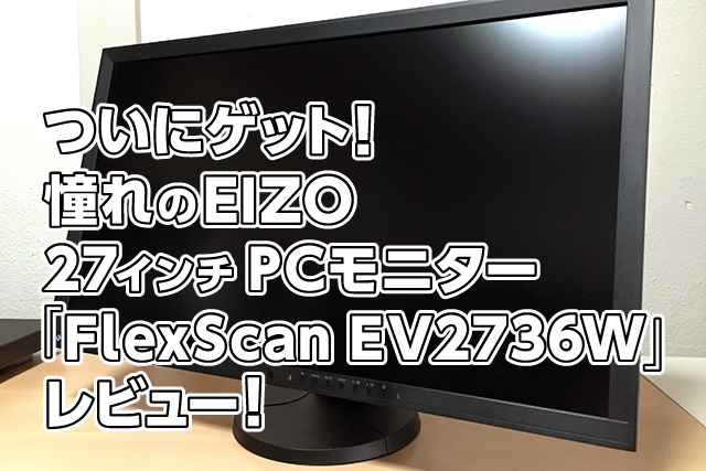 ついにゲット！憧れのEIZO 27インチPCモニター「FlexScan EV2736W」レビュー！